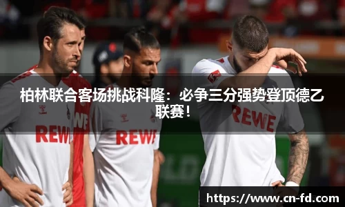 柏林联合客场挑战科隆：必争三分强势登顶德乙联赛！